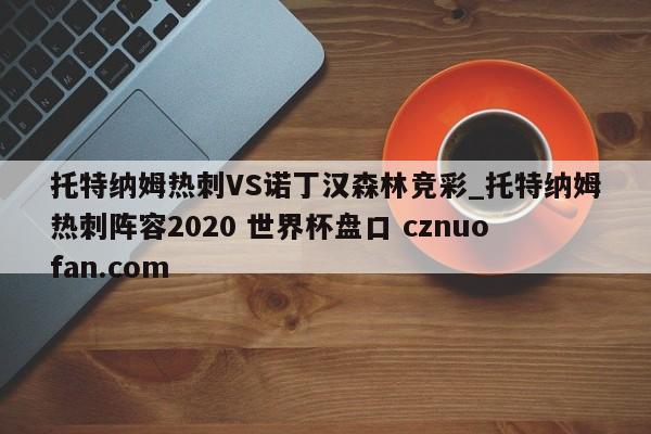 托特纳姆热刺VS诺丁汉森林竞彩_托特纳姆热刺阵容2020 世界杯盘口 cznuofan.com