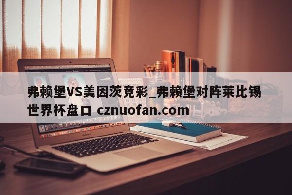 弗赖堡VS美因茨竞彩_弗赖堡对阵莱比锡 世界杯盘口 cznuofan.com