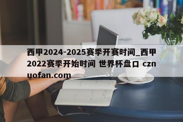 西甲2024-2025赛季开赛时间_西甲2022赛季开始时间 世界杯盘口 cznuofan.com