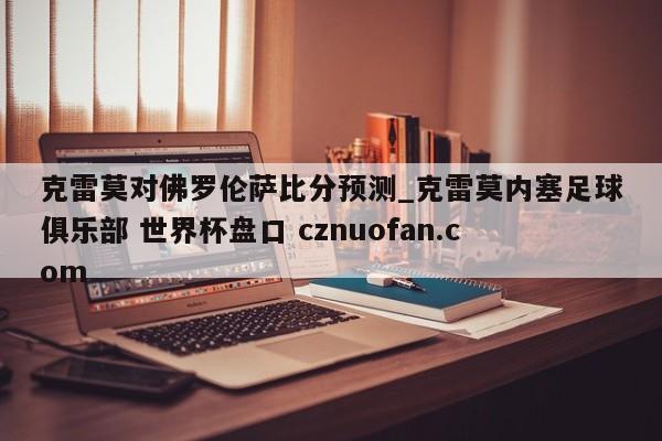 克雷莫对佛罗伦萨比分预测_克雷莫内塞足球俱乐部 世界杯盘口 cznuofan.com
