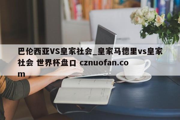 巴伦西亚VS皇家社会_皇家马德里vs皇家社会 世界杯盘口 cznuofan.com