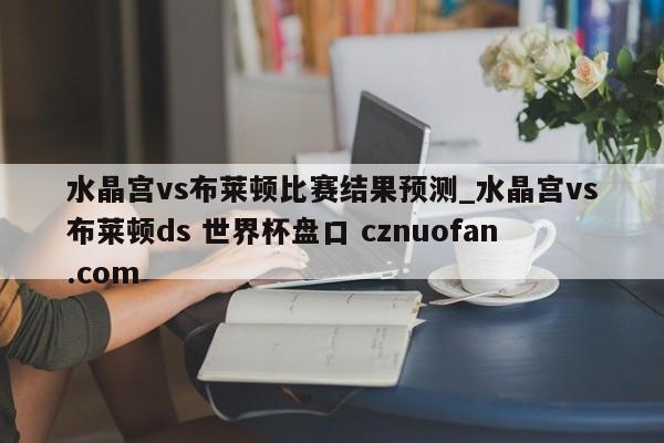 水晶宫vs布莱顿比赛结果预测_水晶宫vs布莱顿ds 世界杯盘口 cznuofan.com