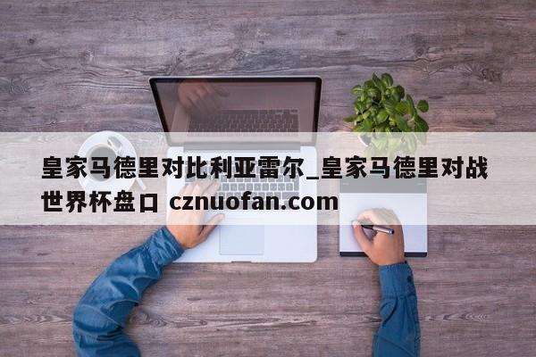 皇家马德里对比利亚雷尔_皇家马德里对战 世界杯盘口 cznuofan.com