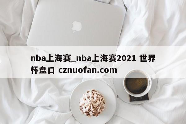 nba上海赛_nba上海赛2021 世界杯盘口 cznuofan.com