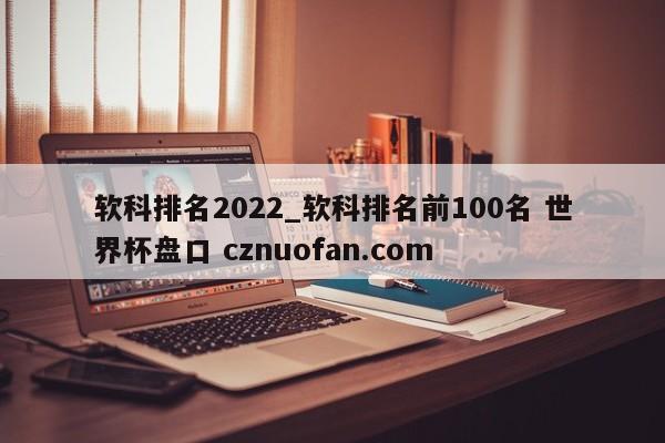 软科排名2022_软科排名前100名 世界杯盘口 cznuofan.com