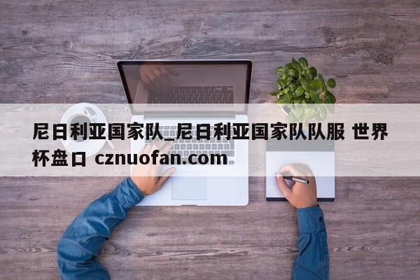 尼日利亚国家队_尼日利亚国家队队服 世界杯盘口 cznuofan.com