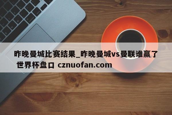 昨晚曼城比赛结果_昨晚曼城vs曼联谁赢了 世界杯盘口 cznuofan.com