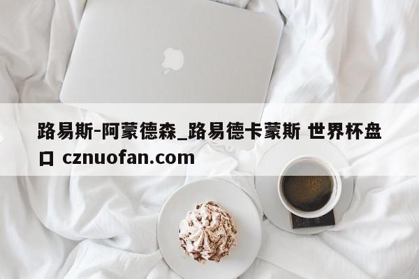 路易斯-阿蒙德森_路易德卡蒙斯 世界杯盘口 cznuofan.com