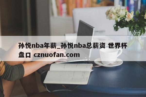 孙悦nba年薪_孙悦nba总薪资 世界杯盘口 cznuofan.com